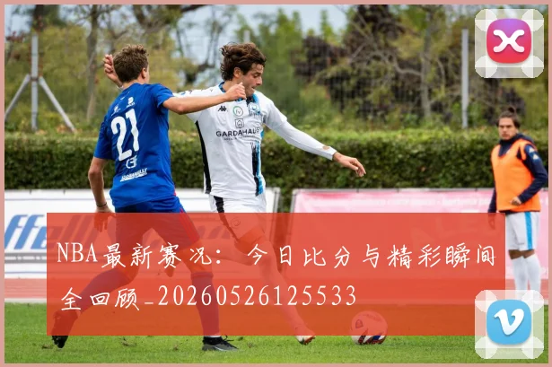 NBA最新赛况:今日比分与精彩瞬间全回顾_20260526125533
