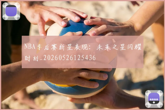 NBA季后赛新星表现:未来之星闪耀时刻_20260526125436