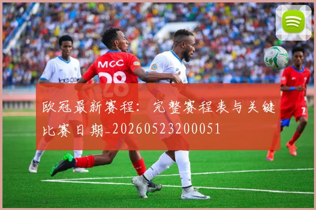 欧冠最新赛程:完整赛程表与关键比赛日期_20260523200051