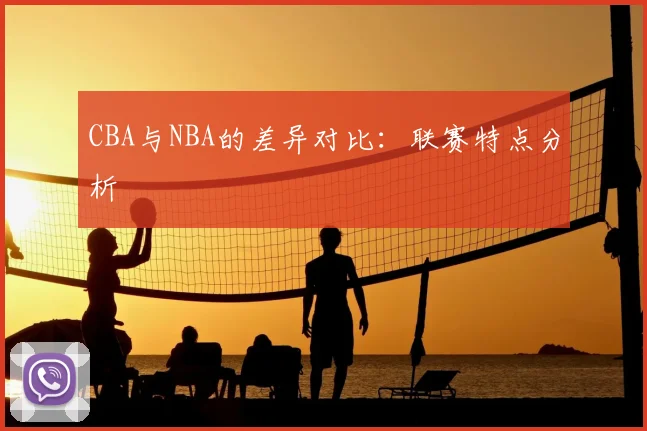 CBA与NBA的差异对比:联赛特点分析