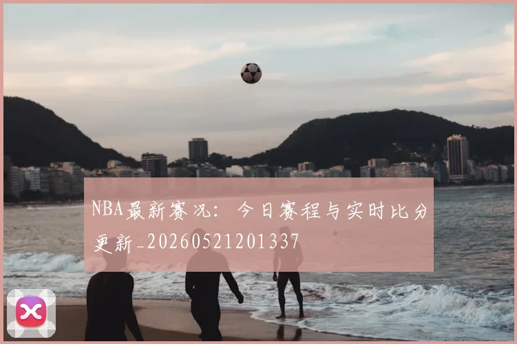 NBA最新赛况:今日赛程与实时比分更新_20260521201337