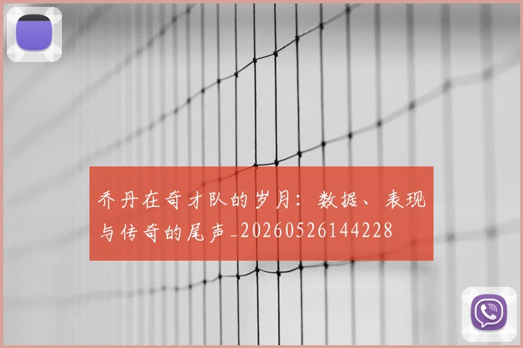 乔丹在奇才队的岁月：数据、表现与传奇的尾声_20260526144228