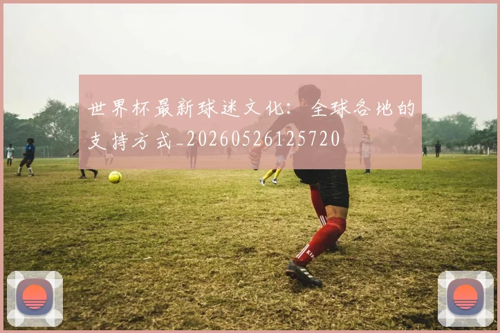 世界杯最新球迷文化:全球各地的支持方式_20260526125720