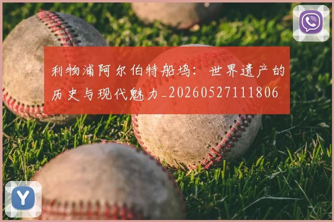 利物浦阿尔伯特船坞：世界遗产的历史与现代魅力_20260527111806