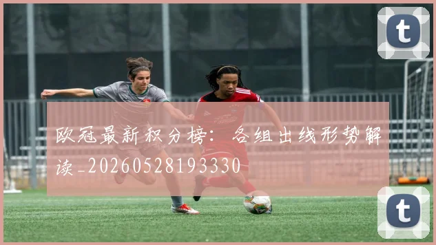 欧冠最新积分榜：各组出线形势解读_20260528193330