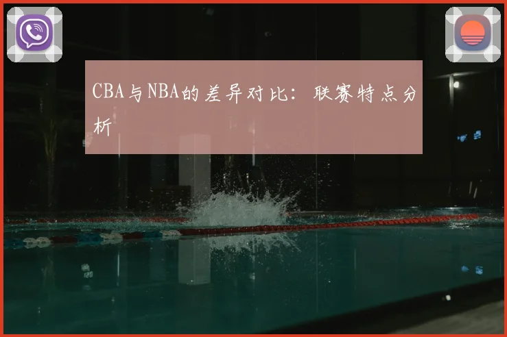 CBA与NBA的差异对比：联赛特点分析