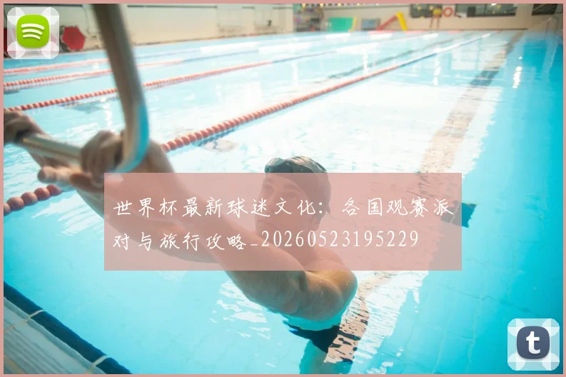 世界杯最新球迷文化：各国观赛派对与旅行攻略_20260523195229