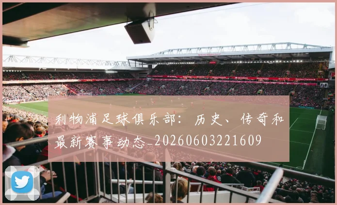 利物浦足球俱乐部：历史、传奇和最新赛事动态_20260603221609