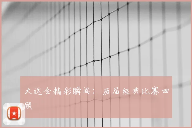 大运会精彩瞬间：历届经典比赛回顾