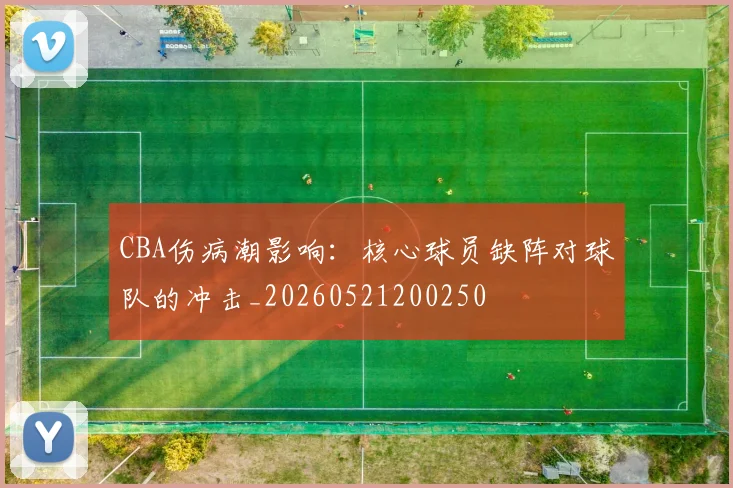 CBA伤病潮影响：核心球员缺阵对球队的冲击_20260521200250