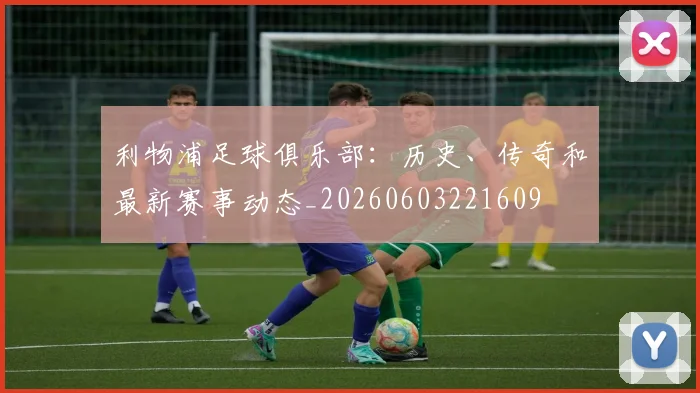 利物浦足球俱乐部:历史、传奇和最新赛事动态_20260603221609