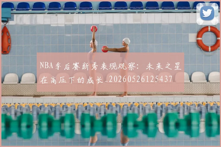 NBA季后赛新秀表现观察：未来之星在高压下的成长_20260526125437