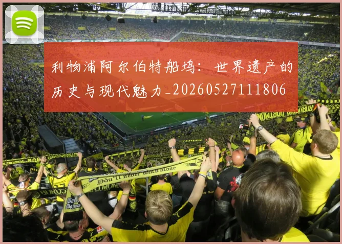 利物浦阿尔伯特船坞：世界遗产的历史与现代魅力_20260527111806