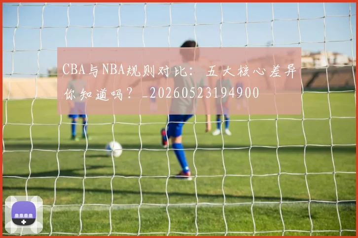 CBA与NBA规则对比:五大核心差异你知道吗?_20260523194900