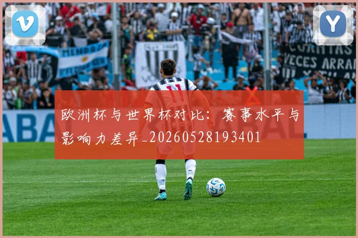 欧洲杯与世界杯对比:赛事水平与影响力差异_20260528193401