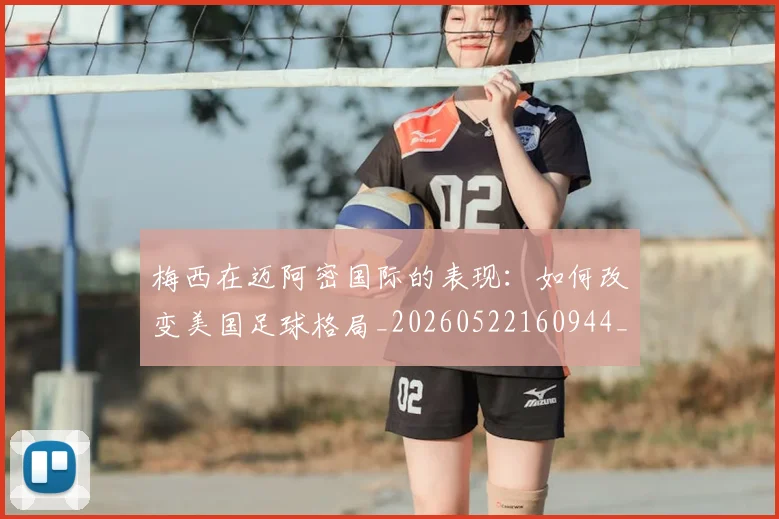 梅西在迈阿密国际的表现：如何改变美国足球格局_20260522160944_20260609222127
