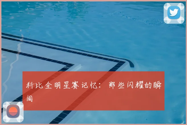 科比全明星赛记忆：那些闪耀的瞬间