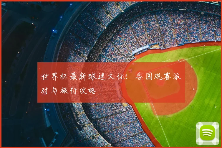 世界杯最新球迷文化：各国观赛派对与旅行攻略