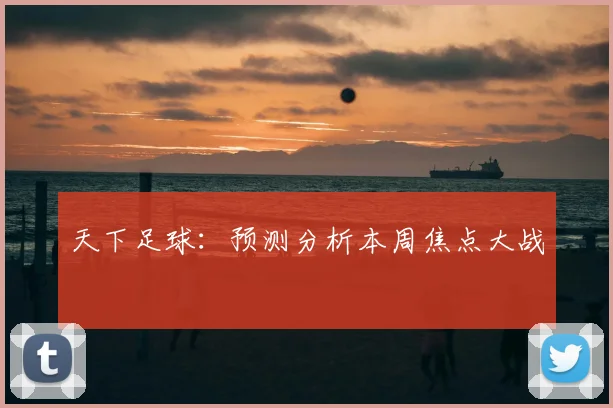 天下足球:预测分析本周焦点大战